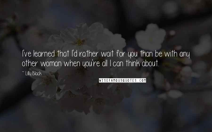 Lilly Black Quotes: I've learned that I'd rather wait for you than be with any other woman when you're all I can think about.