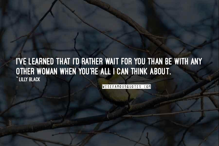 Lilly Black Quotes: I've learned that I'd rather wait for you than be with any other woman when you're all I can think about.