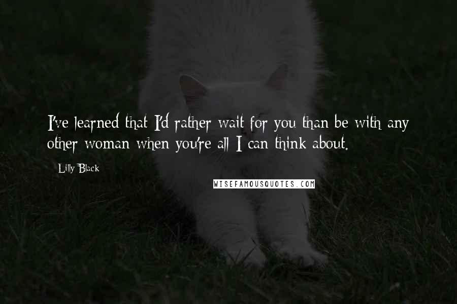 Lilly Black Quotes: I've learned that I'd rather wait for you than be with any other woman when you're all I can think about.