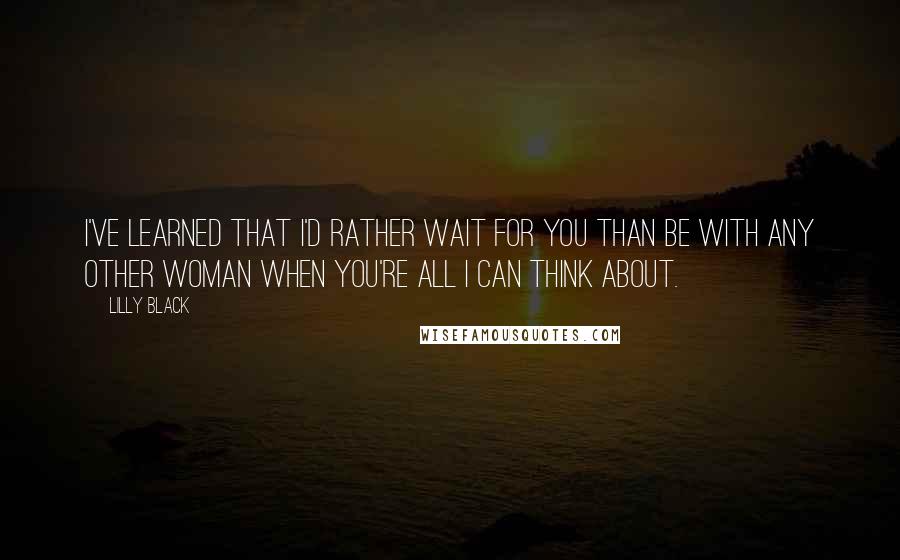 Lilly Black Quotes: I've learned that I'd rather wait for you than be with any other woman when you're all I can think about.