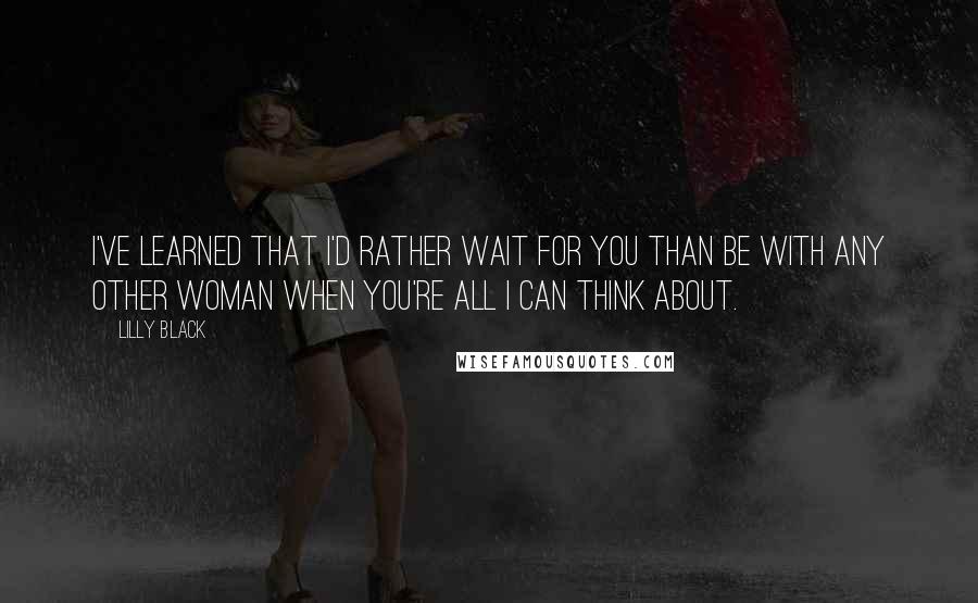 Lilly Black Quotes: I've learned that I'd rather wait for you than be with any other woman when you're all I can think about.