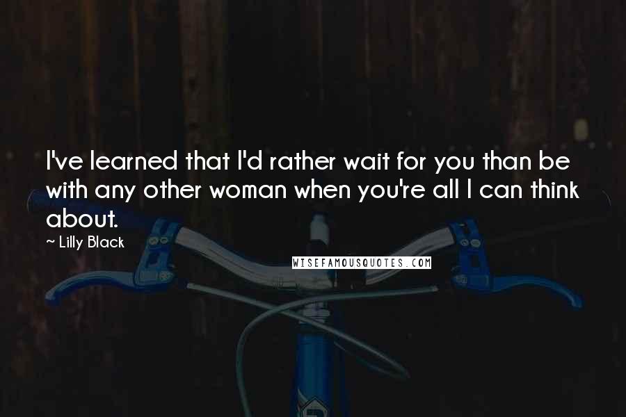 Lilly Black Quotes: I've learned that I'd rather wait for you than be with any other woman when you're all I can think about.