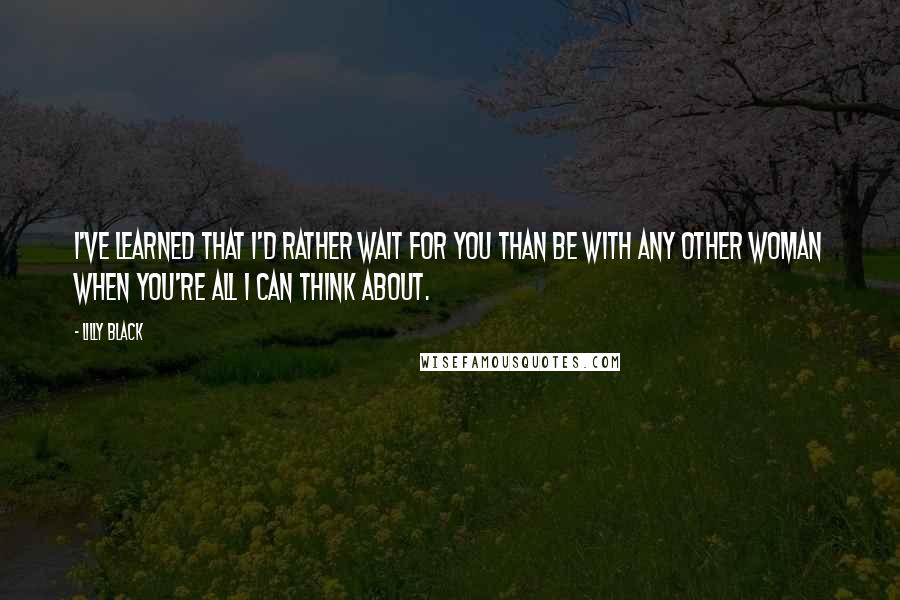 Lilly Black Quotes: I've learned that I'd rather wait for you than be with any other woman when you're all I can think about.