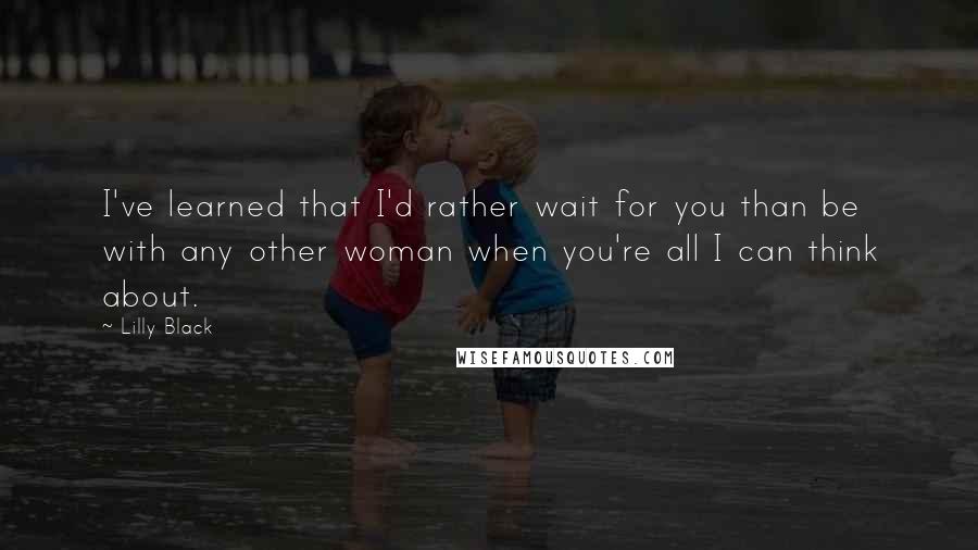 Lilly Black Quotes: I've learned that I'd rather wait for you than be with any other woman when you're all I can think about.