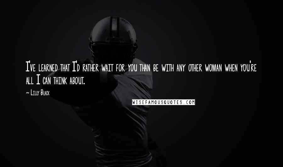 Lilly Black Quotes: I've learned that I'd rather wait for you than be with any other woman when you're all I can think about.