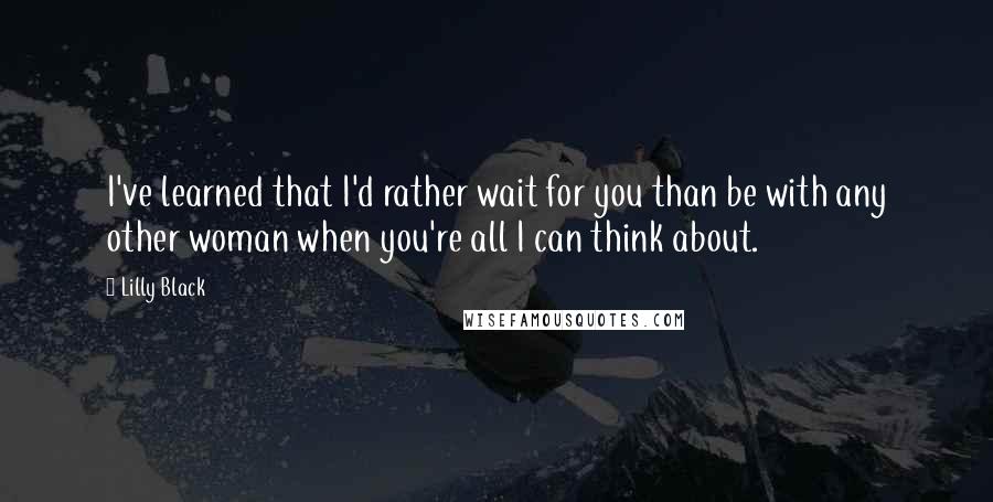 Lilly Black Quotes: I've learned that I'd rather wait for you than be with any other woman when you're all I can think about.