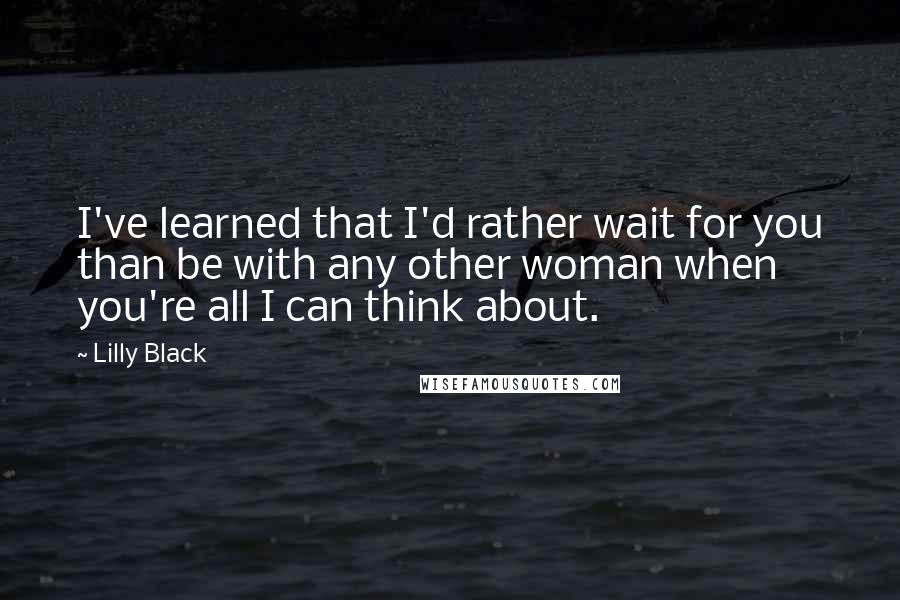 Lilly Black Quotes: I've learned that I'd rather wait for you than be with any other woman when you're all I can think about.
