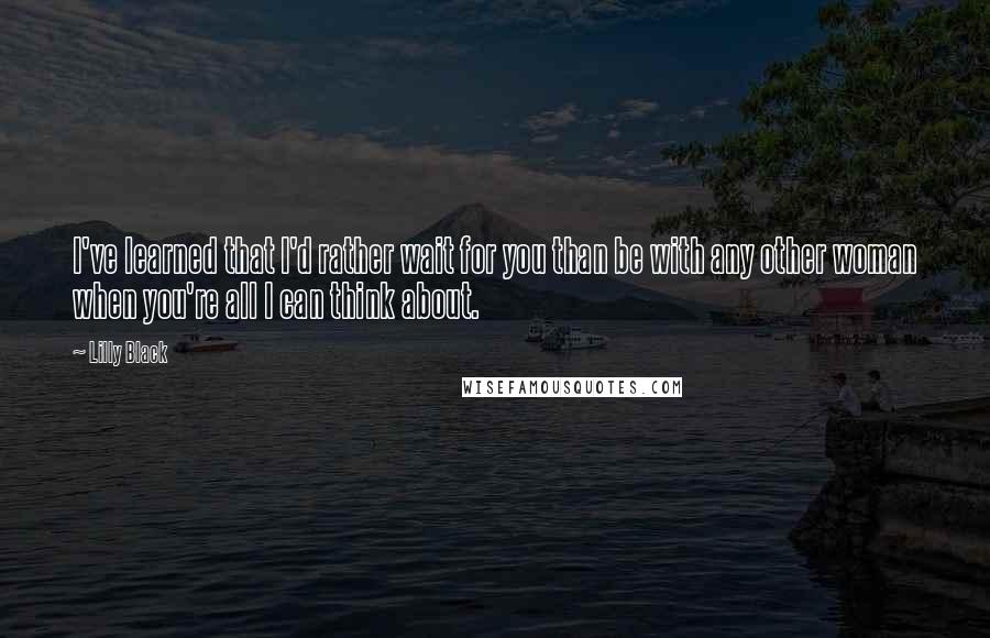 Lilly Black Quotes: I've learned that I'd rather wait for you than be with any other woman when you're all I can think about.