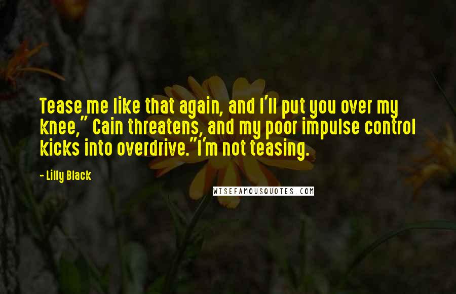 Lilly Black Quotes: Tease me like that again, and I'll put you over my knee," Cain threatens, and my poor impulse control kicks into overdrive."I'm not teasing.