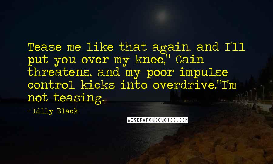 Lilly Black Quotes: Tease me like that again, and I'll put you over my knee," Cain threatens, and my poor impulse control kicks into overdrive."I'm not teasing.