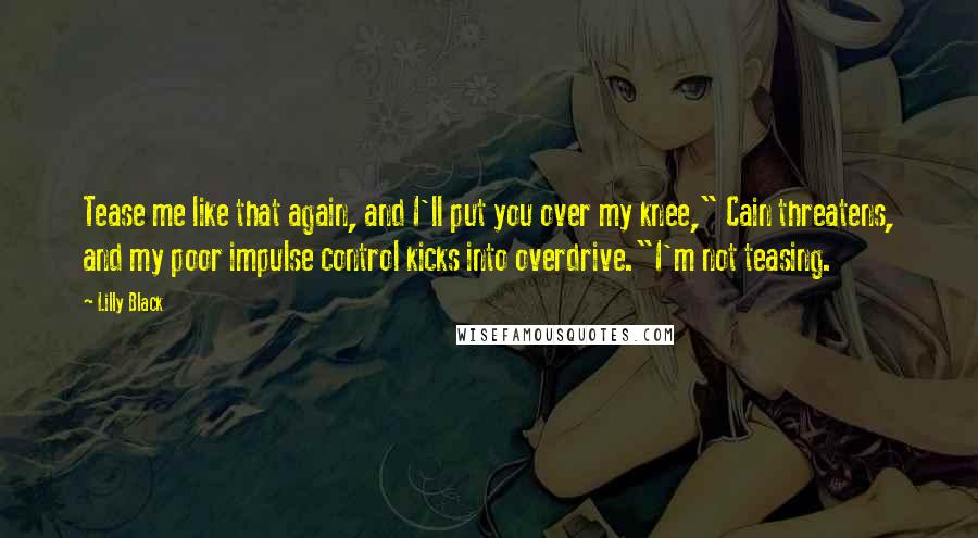 Lilly Black Quotes: Tease me like that again, and I'll put you over my knee," Cain threatens, and my poor impulse control kicks into overdrive."I'm not teasing.