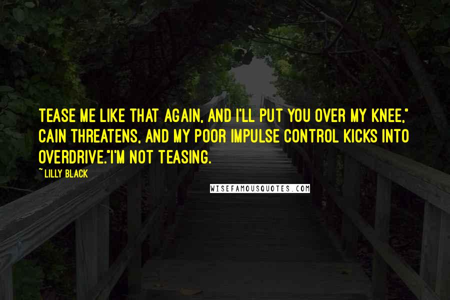 Lilly Black Quotes: Tease me like that again, and I'll put you over my knee," Cain threatens, and my poor impulse control kicks into overdrive."I'm not teasing.