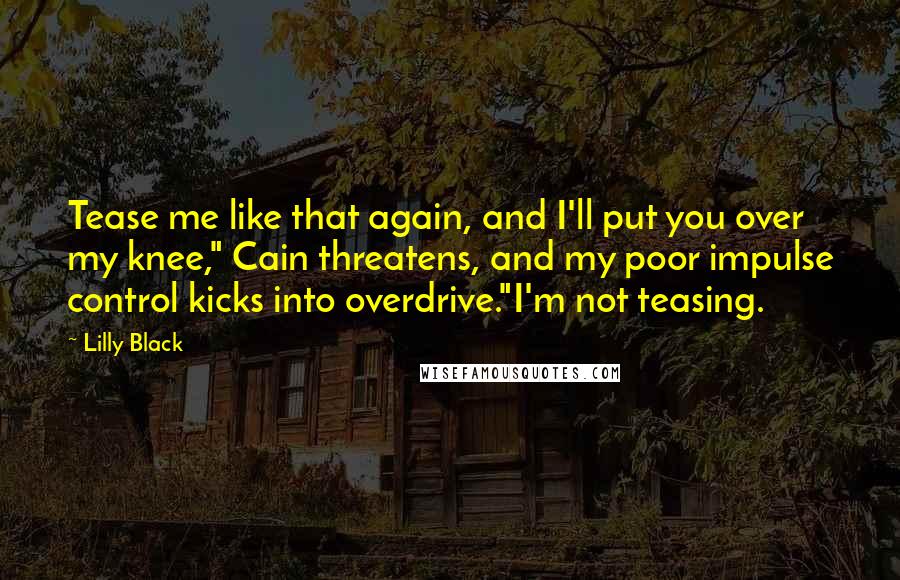 Lilly Black Quotes: Tease me like that again, and I'll put you over my knee," Cain threatens, and my poor impulse control kicks into overdrive."I'm not teasing.