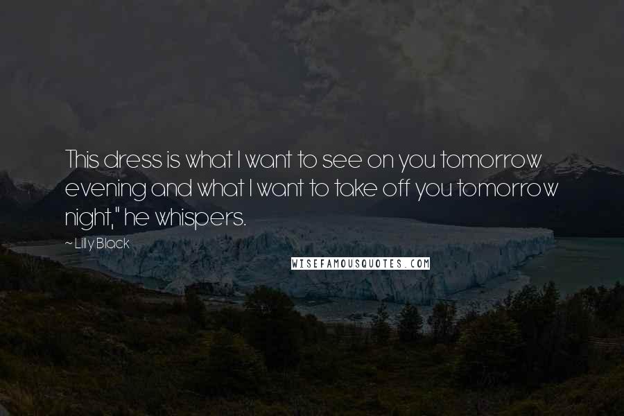 Lilly Black Quotes: This dress is what I want to see on you tomorrow evening and what I want to take off you tomorrow night," he whispers.