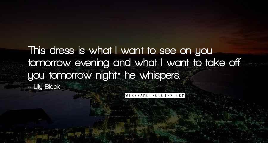 Lilly Black Quotes: This dress is what I want to see on you tomorrow evening and what I want to take off you tomorrow night," he whispers.