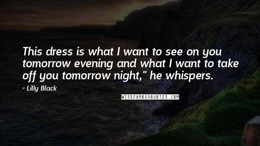 Lilly Black Quotes: This dress is what I want to see on you tomorrow evening and what I want to take off you tomorrow night," he whispers.