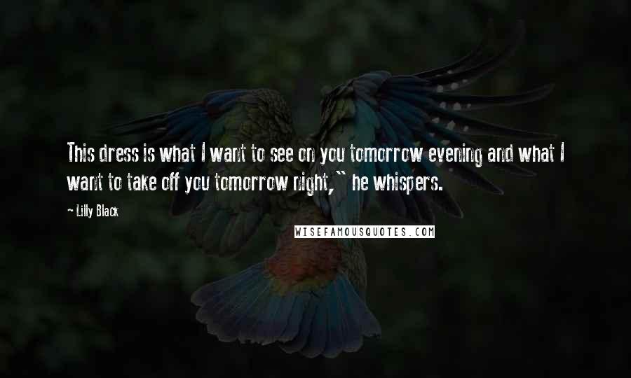 Lilly Black Quotes: This dress is what I want to see on you tomorrow evening and what I want to take off you tomorrow night," he whispers.