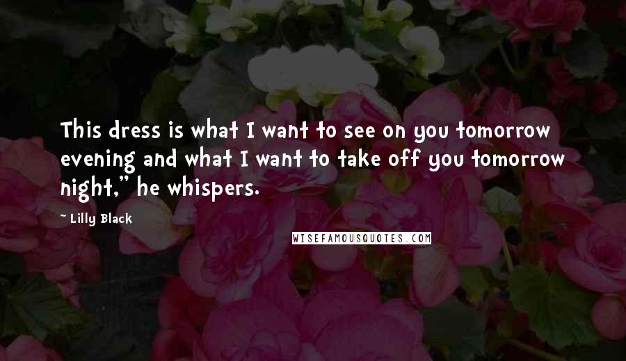 Lilly Black Quotes: This dress is what I want to see on you tomorrow evening and what I want to take off you tomorrow night," he whispers.