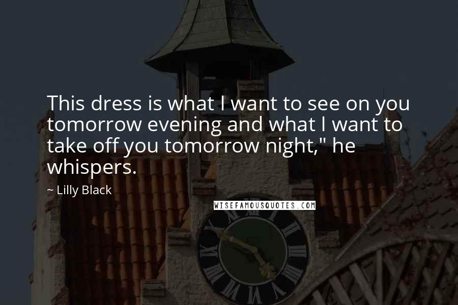 Lilly Black Quotes: This dress is what I want to see on you tomorrow evening and what I want to take off you tomorrow night," he whispers.