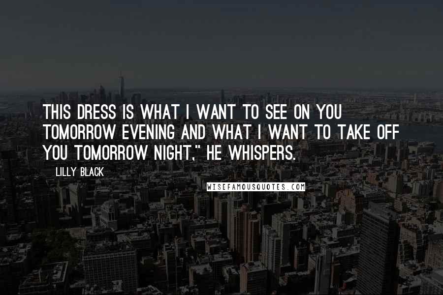 Lilly Black Quotes: This dress is what I want to see on you tomorrow evening and what I want to take off you tomorrow night," he whispers.