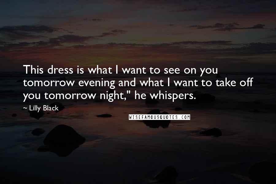 Lilly Black Quotes: This dress is what I want to see on you tomorrow evening and what I want to take off you tomorrow night," he whispers.