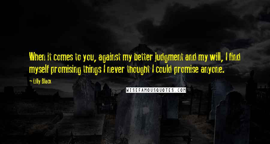 Lilly Black Quotes: When it comes to you, against my better judgment and my will, I find myself promising things I never thought I could promise anyone.