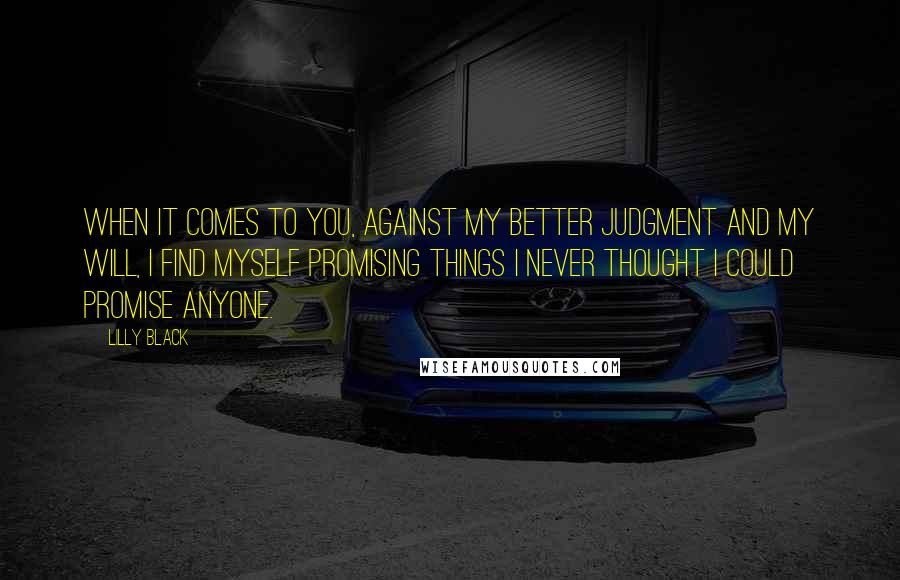 Lilly Black Quotes: When it comes to you, against my better judgment and my will, I find myself promising things I never thought I could promise anyone.