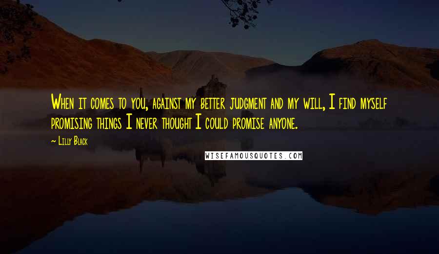 Lilly Black Quotes: When it comes to you, against my better judgment and my will, I find myself promising things I never thought I could promise anyone.