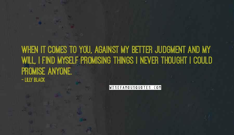 Lilly Black Quotes: When it comes to you, against my better judgment and my will, I find myself promising things I never thought I could promise anyone.