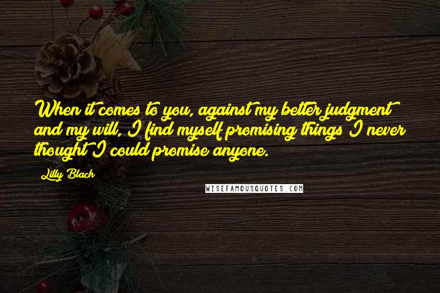 Lilly Black Quotes: When it comes to you, against my better judgment and my will, I find myself promising things I never thought I could promise anyone.