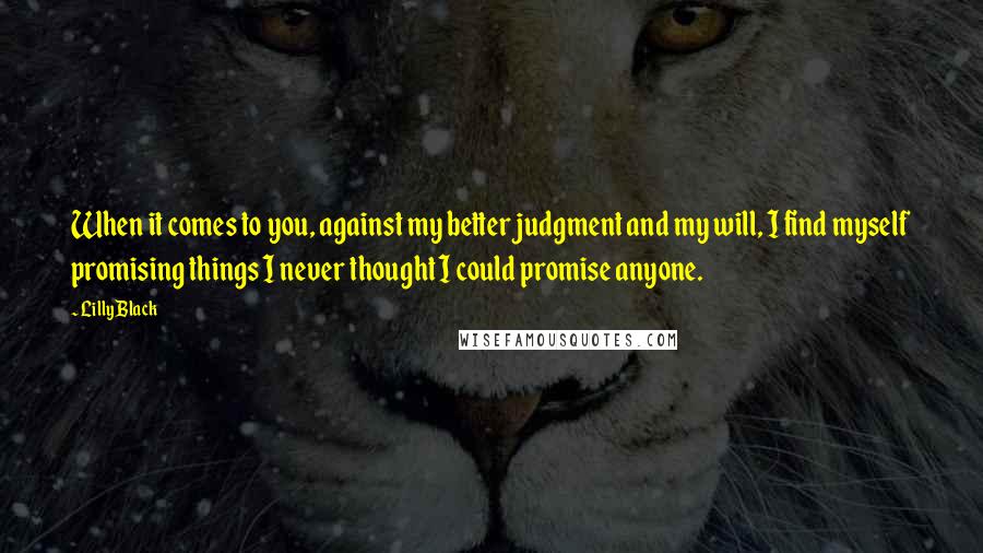 Lilly Black Quotes: When it comes to you, against my better judgment and my will, I find myself promising things I never thought I could promise anyone.