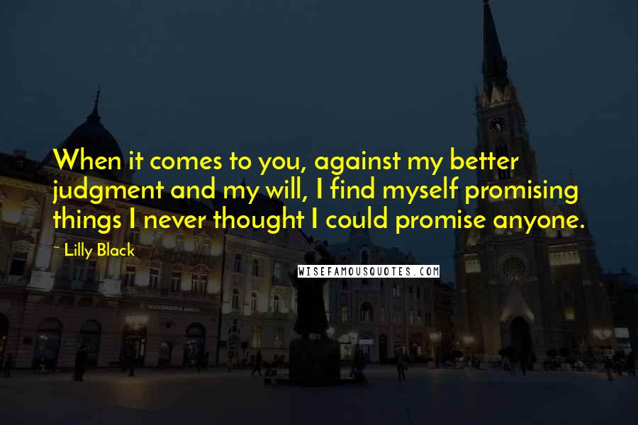 Lilly Black Quotes: When it comes to you, against my better judgment and my will, I find myself promising things I never thought I could promise anyone.