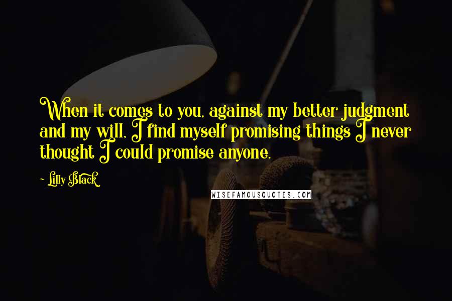 Lilly Black Quotes: When it comes to you, against my better judgment and my will, I find myself promising things I never thought I could promise anyone.