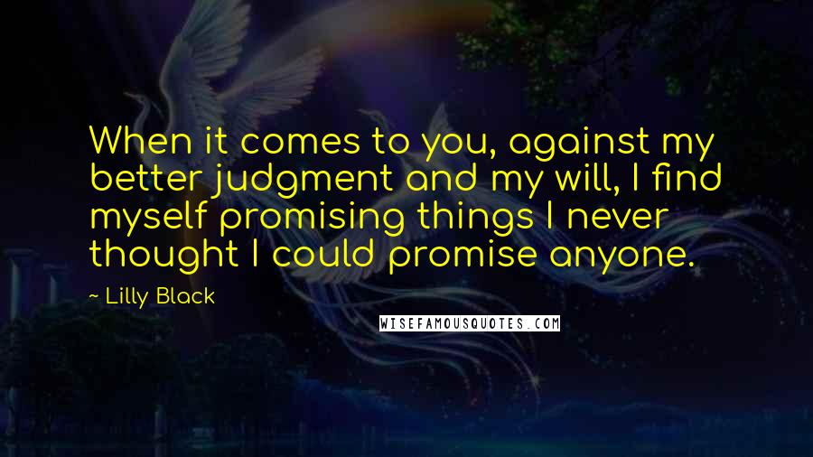 Lilly Black Quotes: When it comes to you, against my better judgment and my will, I find myself promising things I never thought I could promise anyone.