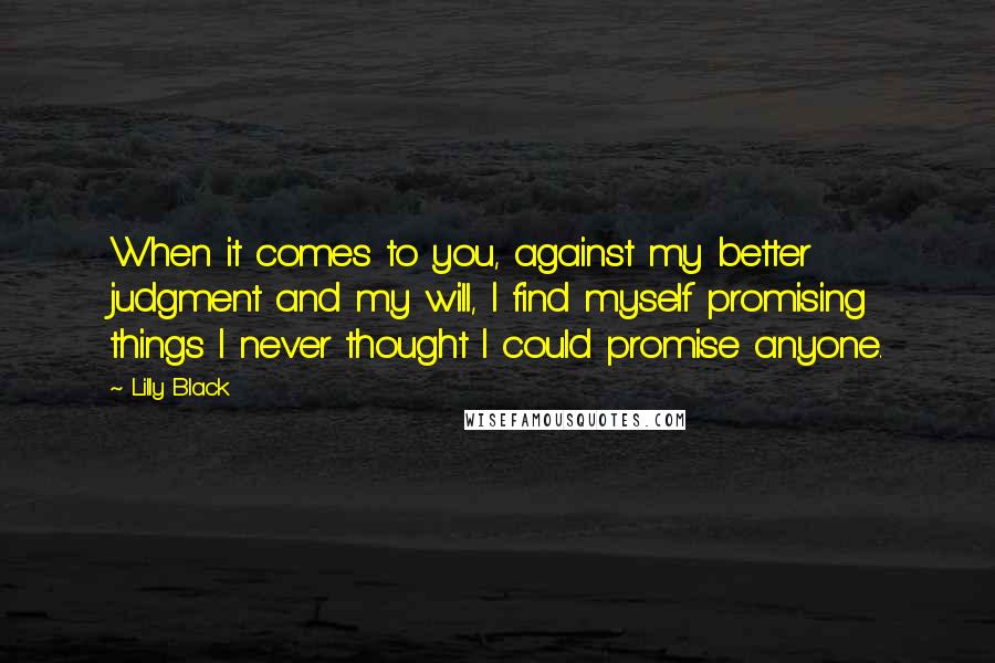 Lilly Black Quotes: When it comes to you, against my better judgment and my will, I find myself promising things I never thought I could promise anyone.