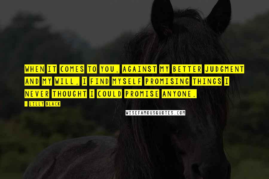 Lilly Black Quotes: When it comes to you, against my better judgment and my will, I find myself promising things I never thought I could promise anyone.