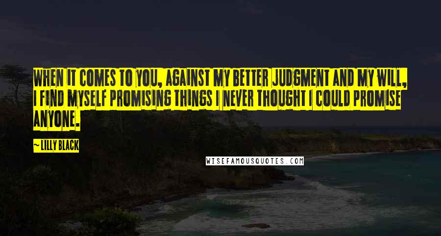 Lilly Black Quotes: When it comes to you, against my better judgment and my will, I find myself promising things I never thought I could promise anyone.