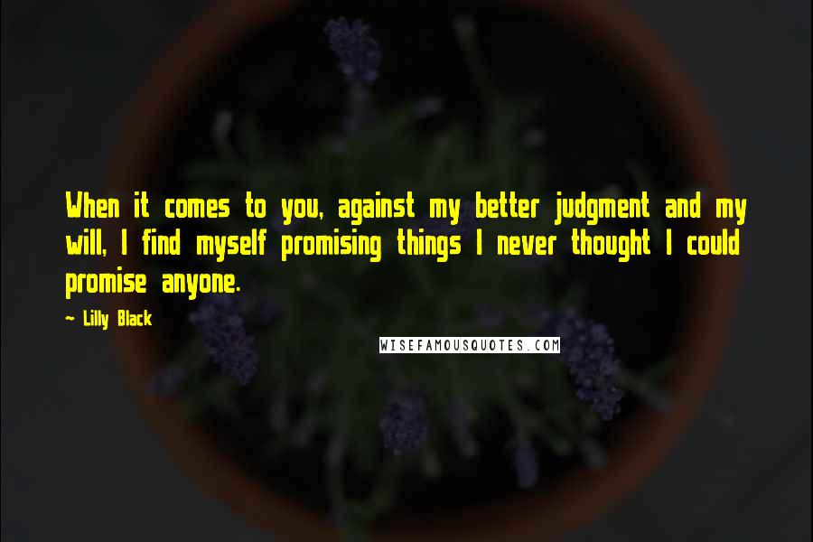 Lilly Black Quotes: When it comes to you, against my better judgment and my will, I find myself promising things I never thought I could promise anyone.