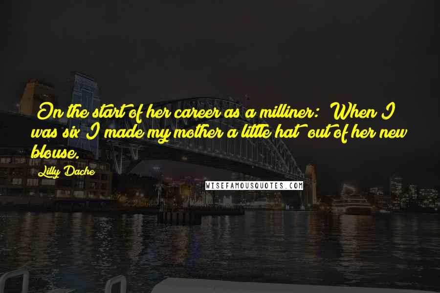 Lilly Dache Quotes: [On the start of her career as a milliner:] When I was six I made my mother a little hat  out of her new blouse.