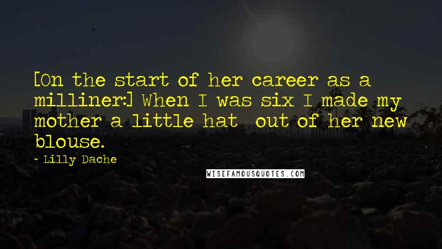 Lilly Dache Quotes: [On the start of her career as a milliner:] When I was six I made my mother a little hat  out of her new blouse.