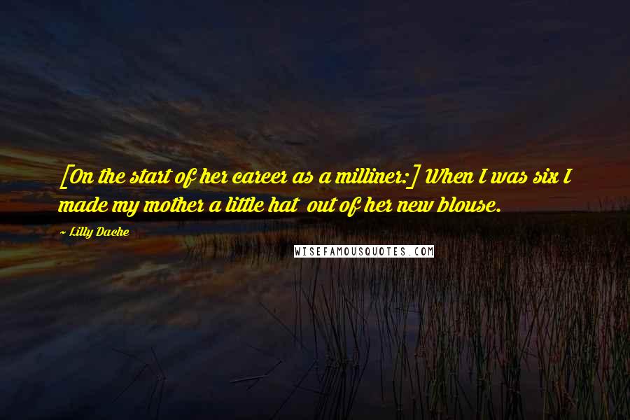 Lilly Dache Quotes: [On the start of her career as a milliner:] When I was six I made my mother a little hat  out of her new blouse.