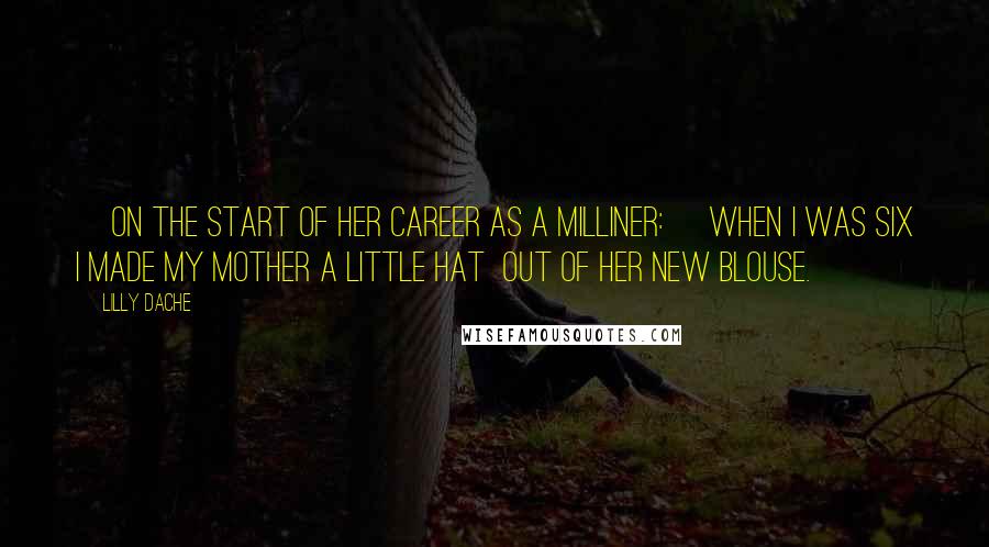 Lilly Dache Quotes: [On the start of her career as a milliner:] When I was six I made my mother a little hat  out of her new blouse.