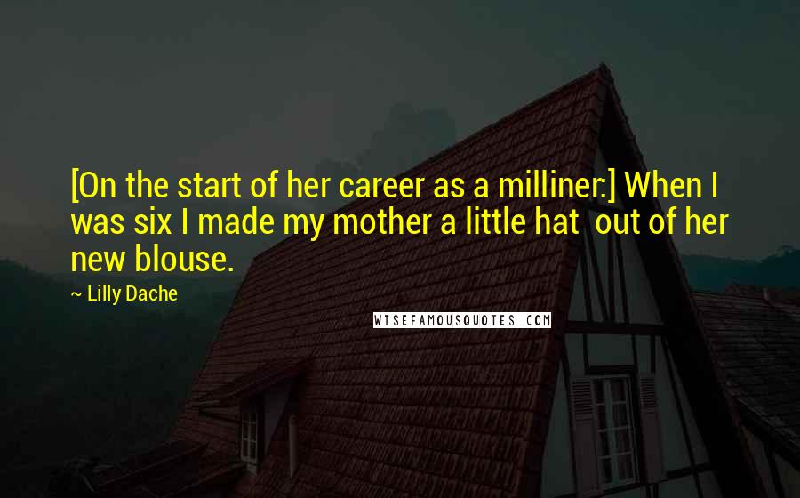 Lilly Dache Quotes: [On the start of her career as a milliner:] When I was six I made my mother a little hat  out of her new blouse.