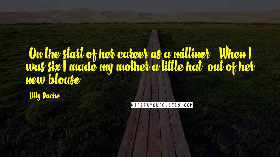 Lilly Dache Quotes: [On the start of her career as a milliner:] When I was six I made my mother a little hat  out of her new blouse.