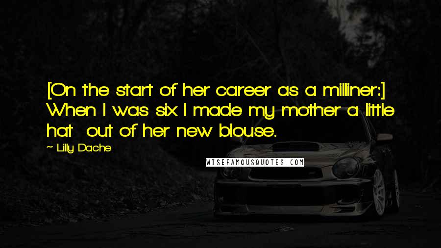 Lilly Dache Quotes: [On the start of her career as a milliner:] When I was six I made my mother a little hat  out of her new blouse.