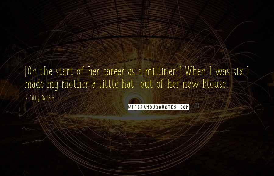 Lilly Dache Quotes: [On the start of her career as a milliner:] When I was six I made my mother a little hat  out of her new blouse.