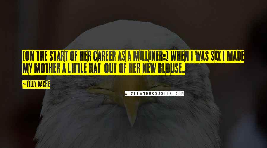 Lilly Dache Quotes: [On the start of her career as a milliner:] When I was six I made my mother a little hat  out of her new blouse.