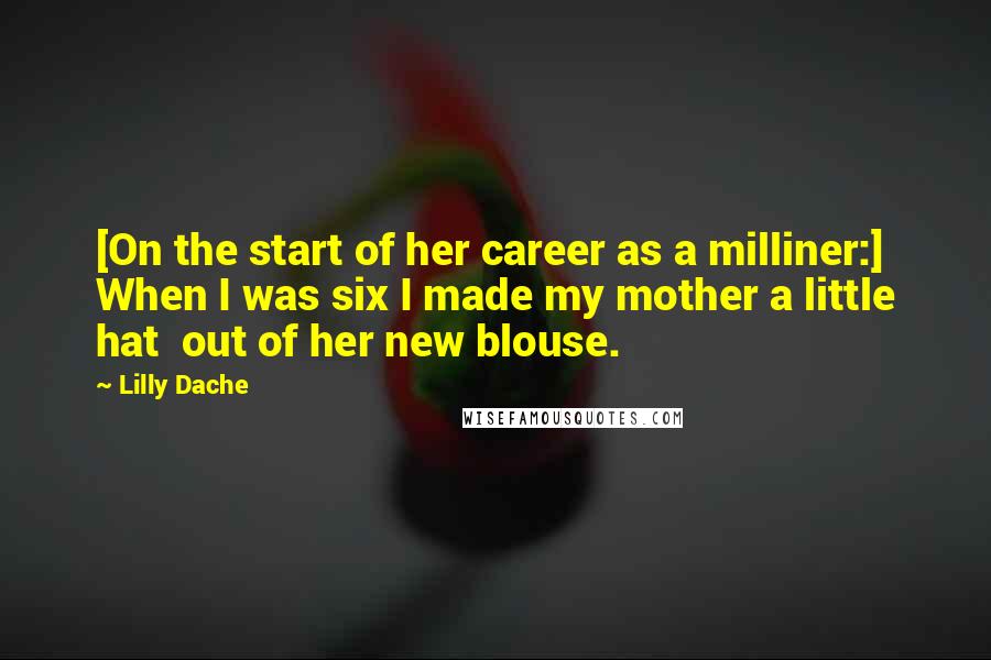 Lilly Dache Quotes: [On the start of her career as a milliner:] When I was six I made my mother a little hat  out of her new blouse.