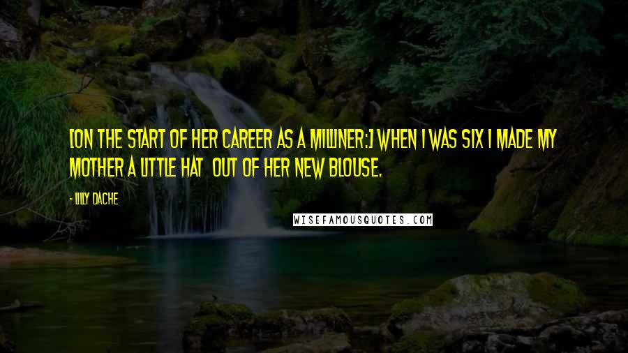 Lilly Dache Quotes: [On the start of her career as a milliner:] When I was six I made my mother a little hat  out of her new blouse.