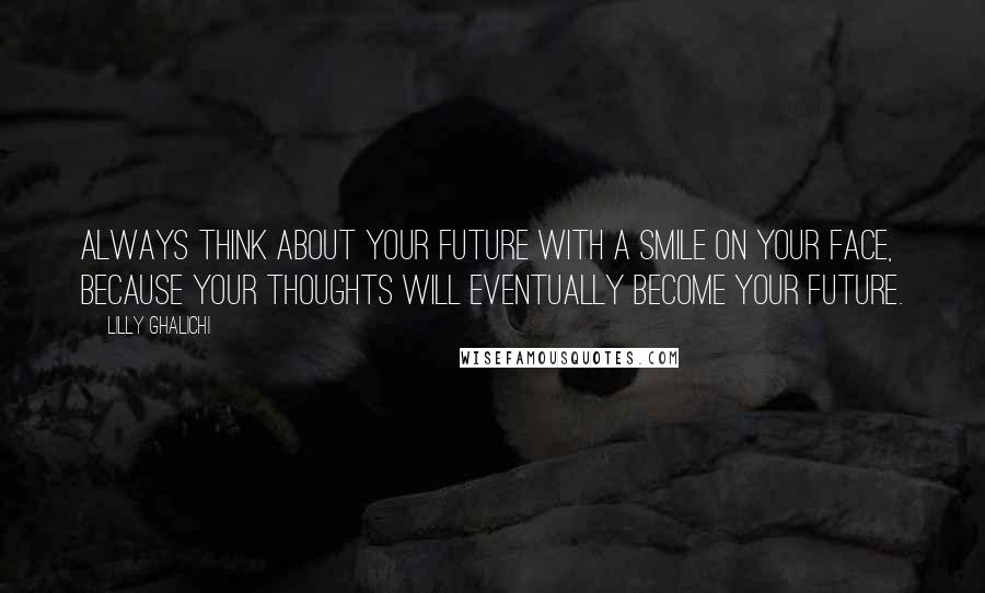 Lilly Ghalichi Quotes: Always think about your future with a smile on your face, because your thoughts will eventually become your future.